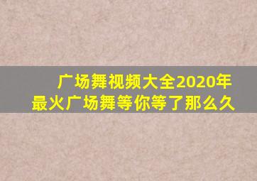 广场舞视频大全2020年最火广场舞等你等了那么久