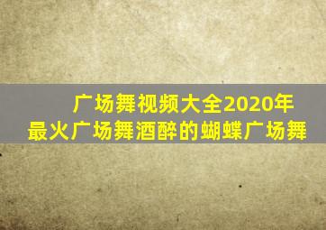 广场舞视频大全2020年最火广场舞酒醉的蝴蝶广场舞