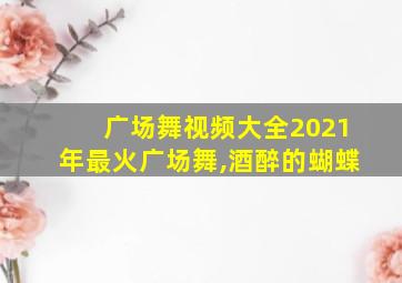 广场舞视频大全2021年最火广场舞,酒醉的蝴蝶