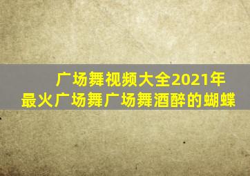 广场舞视频大全2021年最火广场舞广场舞酒醉的蝴蝶