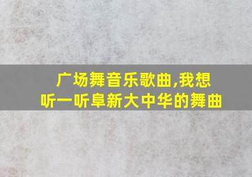 广场舞音乐歌曲,我想听一听阜新大中华的舞曲