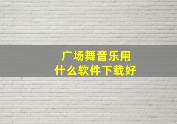 广场舞音乐用什么软件下载好