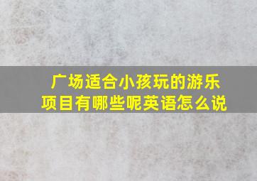 广场适合小孩玩的游乐项目有哪些呢英语怎么说