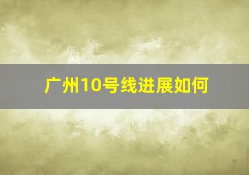 广州10号线进展如何