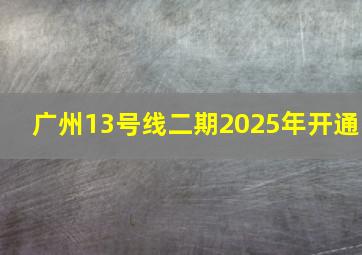 广州13号线二期2025年开通