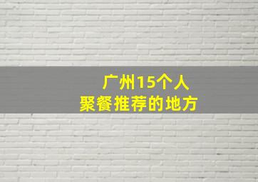 广州15个人聚餐推荐的地方