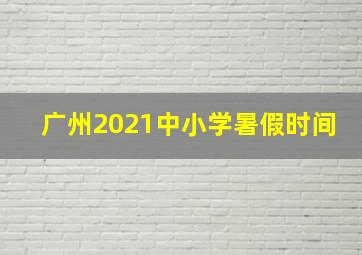 广州2021中小学暑假时间