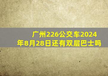 广州226公交车2024年8月28日还有双层巴士吗