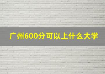 广州600分可以上什么大学