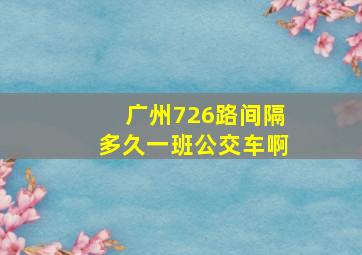 广州726路间隔多久一班公交车啊