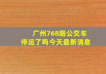 广州768路公交车停运了吗今天最新消息