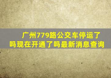 广州779路公交车停运了吗现在开通了吗最新消息查询