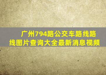 广州794路公交车路线路线图片查询大全最新消息视频