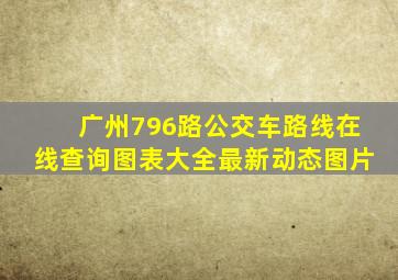 广州796路公交车路线在线查询图表大全最新动态图片