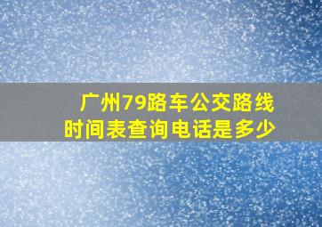 广州79路车公交路线时间表查询电话是多少