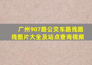 广州907路公交车路线路线图片大全及站点查询视频