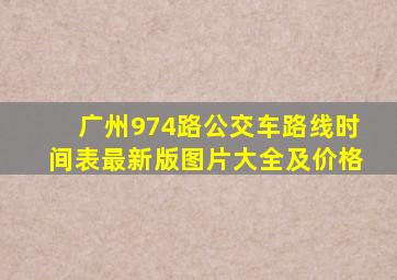 广州974路公交车路线时间表最新版图片大全及价格