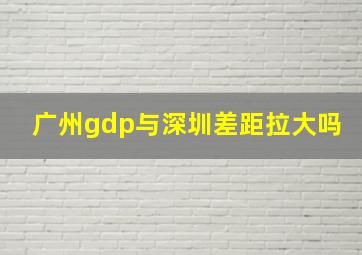 广州gdp与深圳差距拉大吗