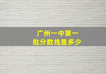 广州一中第一批分数线是多少