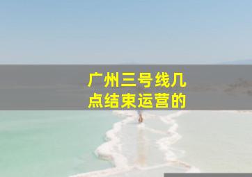 广州三号线几点结束运营的