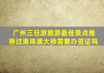 广州三日游旅游最佳景点推荐过港珠澳大桥需要办签证吗