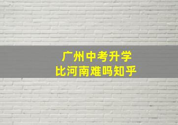 广州中考升学比河南难吗知乎