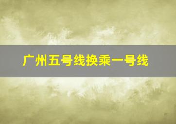 广州五号线换乘一号线