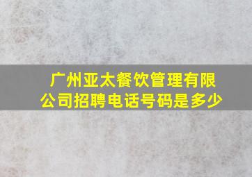 广州亚太餐饮管理有限公司招聘电话号码是多少