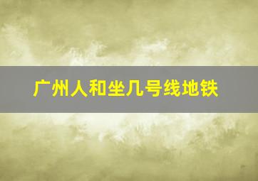 广州人和坐几号线地铁