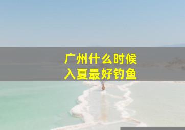 广州什么时候入夏最好钓鱼