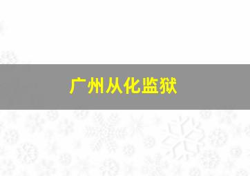 广州从化监狱