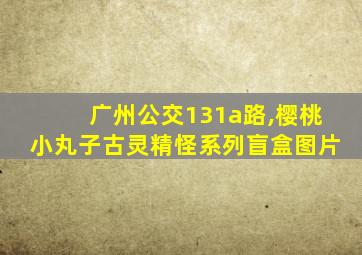 广州公交131a路,樱桃小丸子古灵精怪系列盲盒图片