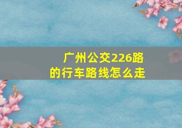 广州公交226路的行车路线怎么走