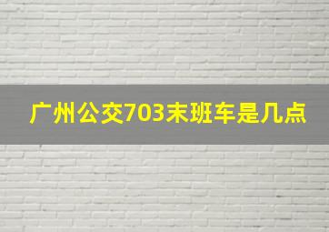 广州公交703末班车是几点