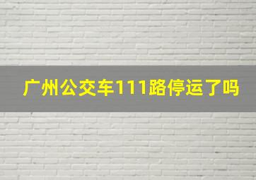 广州公交车111路停运了吗