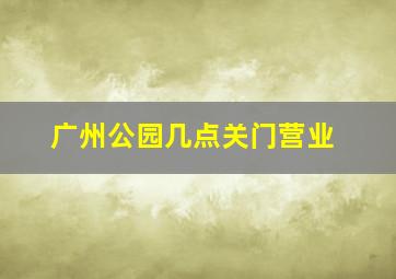 广州公园几点关门营业