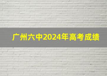 广州六中2024年高考成绩