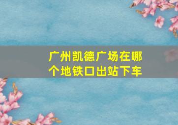 广州凯德广场在哪个地铁口出站下车