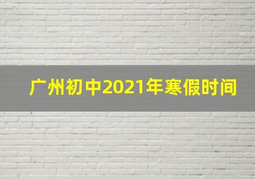 广州初中2021年寒假时间