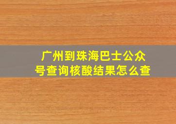 广州到珠海巴士公众号查询核酸结果怎么查