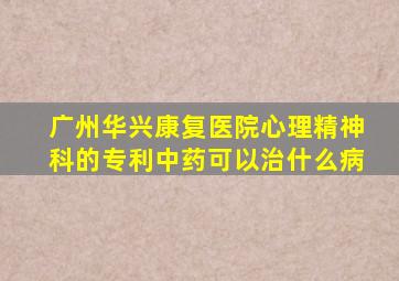 广州华兴康复医院心理精神科的专利中药可以治什么病