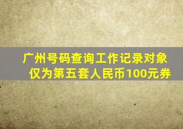 广州号码查询工作记录对象仅为第五套人民币100元券