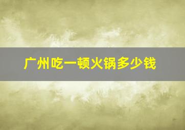 广州吃一顿火锅多少钱