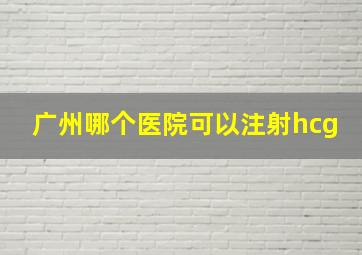 广州哪个医院可以注射hcg