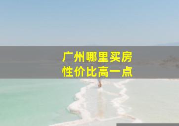 广州哪里买房性价比高一点