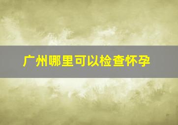 广州哪里可以检查怀孕