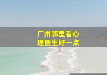 广州哪里看心理医生好一点