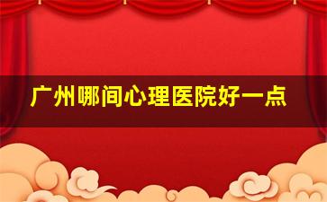 广州哪间心理医院好一点