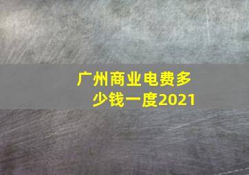 广州商业电费多少钱一度2021