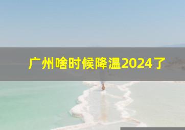 广州啥时候降温2024了